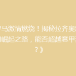《罗马激情燃烧！揭秘拉齐奥新赛季的崛起之路，能否超越意甲豪门？》