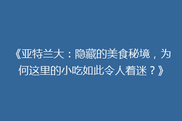 《亚特兰大:隐藏的美食秘境,为何这里的小吃如此令人着迷?》