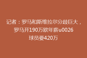 记者：罗马和斯维拉尔分歧巨大，罗马开190万欧年薪u0026球员要420万