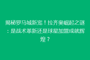 揭秘罗马城新宠！拉齐奥崛起之谜：是战术革新还是球星加盟成就辉煌？