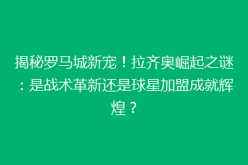 揭秘罗马城新宠！拉齐奥崛起之谜：是战术革新还是球星加盟成就辉煌？