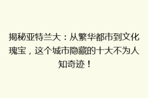 揭秘亚特兰大：从繁华都市到文化瑰宝，这个城市隐藏的十大不为人知奇迹！