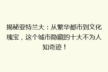 揭秘亚特兰大:从繁华都市到文化瑰宝,这个城市隐藏的十大不为人知奇迹!