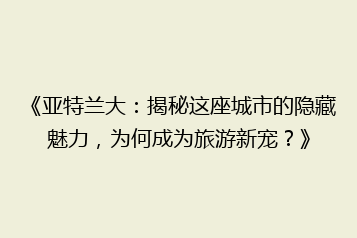 《亚特兰大:揭秘这座城市的隐藏魅力,为何成为旅游新宠?》