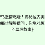《罗马激情燃烧！揭秘拉齐奥队史上的那些辉煌瞬间，你绝对想不到的幕后故事》