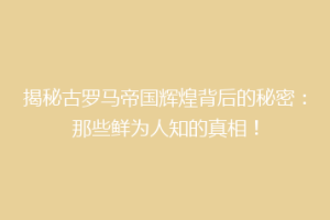 揭秘古罗马帝国辉煌背后的秘密：那些鲜为人知的真相！