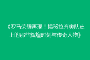 《罗马荣耀再现！揭秘拉齐奥队史上的那些辉煌时刻与传奇人物》