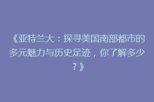 《亚特兰大：探寻美国南部都市的多元魅力与历史足迹，你了解多少？》
