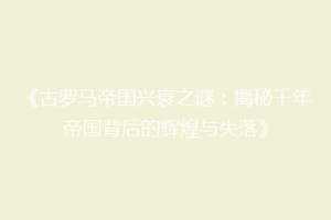 《古罗马帝国兴衰之谜：揭秘千年帝国背后的辉煌与失落》