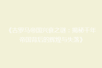 《古罗马帝国兴衰之谜:揭秘千年帝国背后的辉煌与失落》