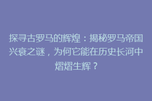探寻古罗马的辉煌：揭秘罗马帝国兴衰之谜，为何它能在历史长河中熠熠生辉？