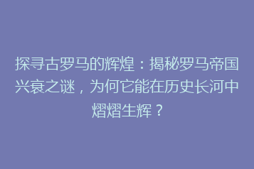 探寻古罗马的辉煌:揭秘罗马帝国兴衰之谜,为何它能在历史长河中熠熠生辉?
