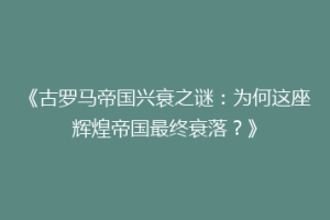 《古罗马帝国兴衰之谜：为何这座辉煌帝国最终衰落？》