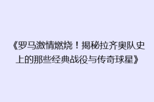 《罗马激情燃烧！揭秘拉齐奥队史上的那些经典战役与传奇球星》