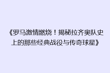 《罗马激情燃烧！揭秘拉齐奥队史上的那些经典战役与传奇球星》