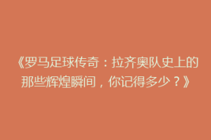 《罗马足球传奇：拉齐奥队史上的那些辉煌瞬间，你记得多少？》