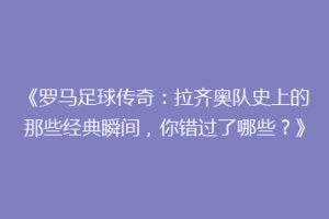《罗马足球传奇：拉齐奥队史上的那些经典瞬间，你错过了哪些？》