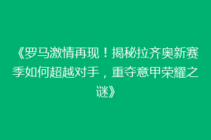 《罗马激情再现！揭秘拉齐奥新赛季如何超越对手，重夺意甲荣耀之谜》