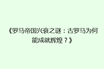 《罗马帝国兴衰之谜:古罗马为何能成就辉煌?》