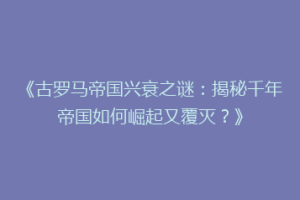 《古罗马帝国兴衰之谜：揭秘千年帝国如何崛起又覆灭？》