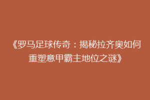 《罗马足球传奇：揭秘拉齐奥如何重塑意甲霸主地位之谜》