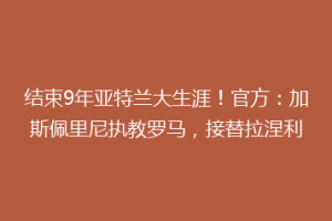 结束9年亚特兰大生涯！官方：加斯佩里尼执教罗马，接替拉涅利